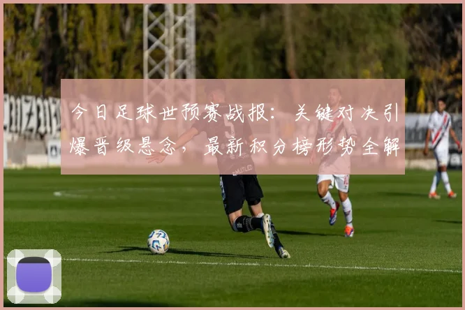 今日足球世预赛战报:关键对决引爆晋级悬念,最新积分榜形势全解析