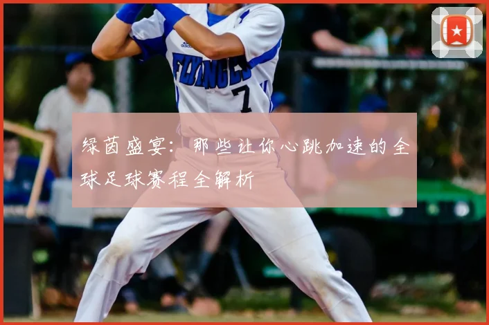 绿茵盛宴:那些让你心跳加速的全球足球赛程全解析