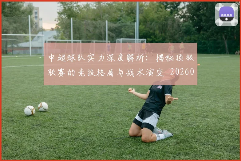 中超球队实力深度解析:揭秘顶级联赛的竞技格局与战术演变_20260610190438