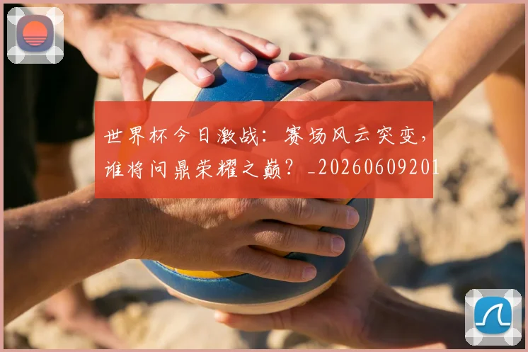 世界杯今日激战:赛场风云突变,谁将问鼎荣耀之巅?_20260609201257