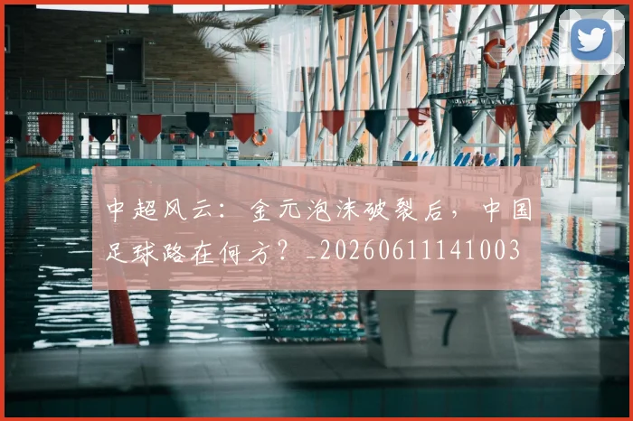 中超风云:金元泡沫破裂后,中国足球路在何方?_20260611141003
