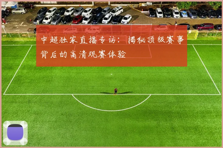 中超独家直播专访:揭秘顶级赛事背后的高清观赛体验