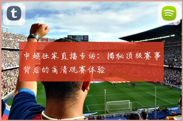 中超独家直播专访:揭秘顶级赛事背后的高清观赛体验
