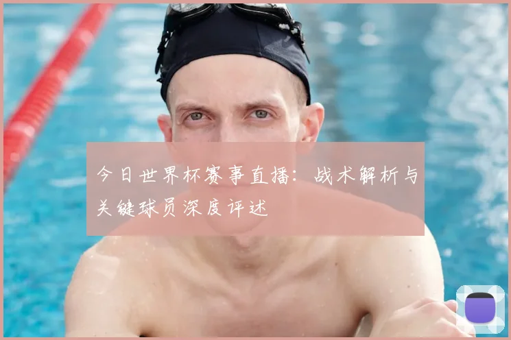 今日世界杯赛事直播:战术解析与关键球员深度评述