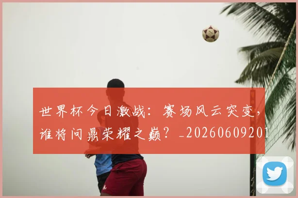 世界杯今日激战:赛场风云突变,谁将问鼎荣耀之巅?_20260609201257